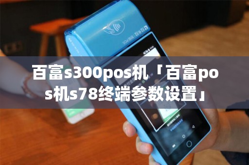 百富s300pos机「百富pos机s78终端参数设置」