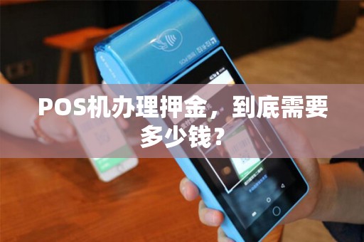 POS机办理押金,到底需要多少钱? POS机办理押金,到底需要多少钱?