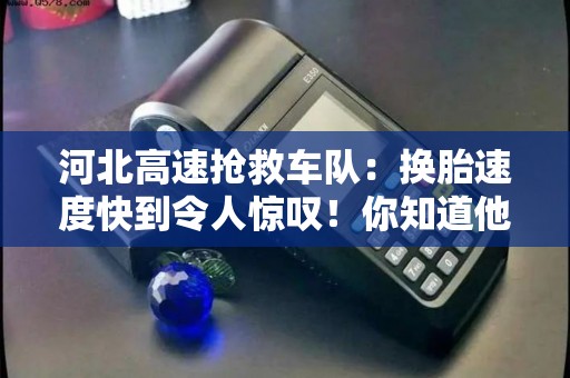 河北高速抢救车队:换胎速度快到令人惊叹!你知道他们的秘密吗? 河北高速抢救车队:换胎速度快到令人惊叹!你知道他们的秘密吗?