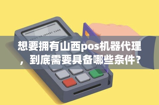 想要拥有山西pos机器代理,到底需要具备哪些条件? 想要拥有山西pos机器代理,到底需要具备哪些条件?