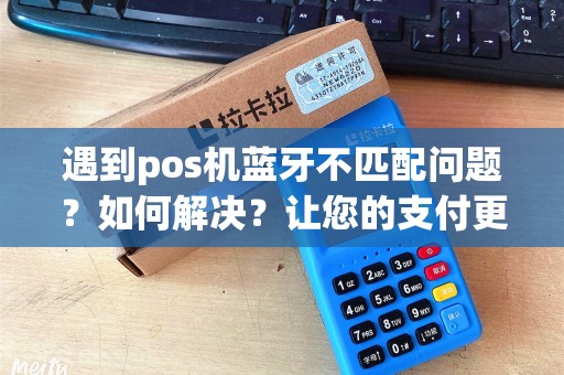 遇到pos机蓝牙不匹配问题?如何解决?让您的支付更便捷! 遇到pos机蓝牙不匹配问题?如何解决?让您的支付更便捷!