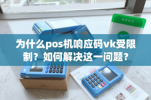 为什么pos机响应码vk受限制?如何解决这一问题? 为什么pos机响应码vk受限制?如何解决这一问题?