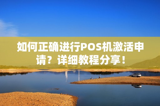 如何正确进行POS机激活申请?详细教程分享! 如何正确进行POS机激活申请?详细教程分享!