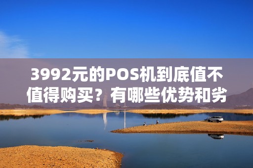 3992元的POS机到底值不值得购买？有哪些优势和劣势呢？