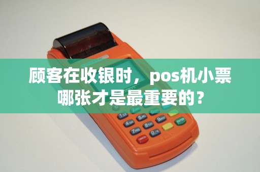 顾客在收银时,pos机小票哪张才是最重要的? 顾客在收银时,pos机小票哪张才是最重要的?