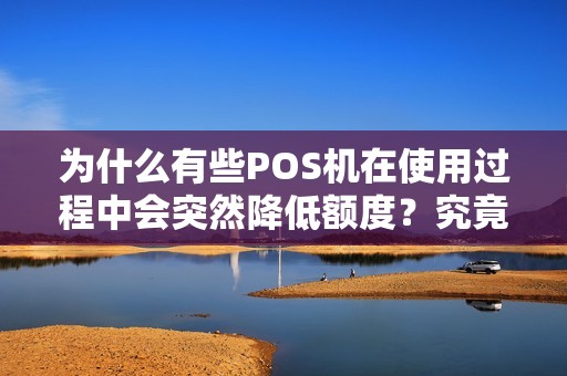 为什么有些POS机在使用过程中会突然降低额度？究竟是出了什么问题？