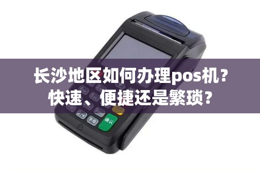 长沙地区如何办理pos机?快速、便捷还是繁琐? 长沙地区如何办理pos机?快速、便捷还是繁琐?