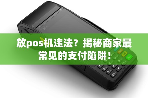 放pos机违法?揭秘商家最常见的支付陷阱! 放pos机违法?揭秘商家最常见的支付陷阱!