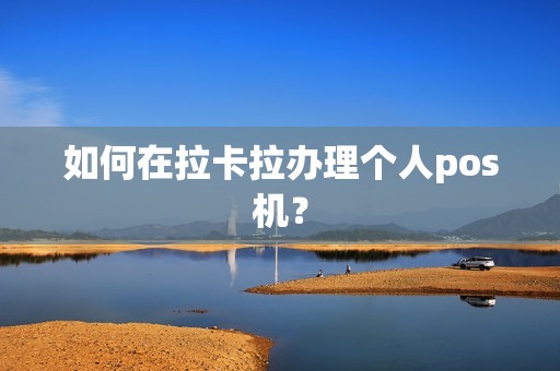 如何在拉卡拉办理个人pos机? 如何在拉卡拉办理个人pos机?