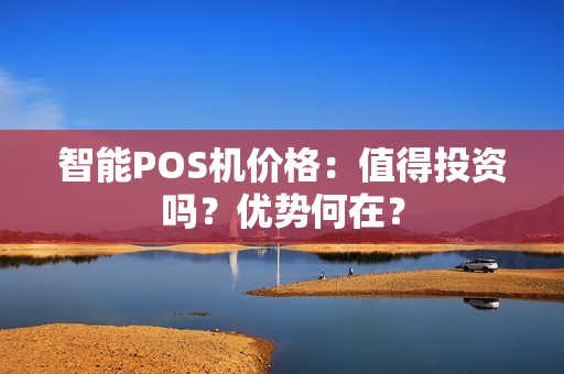 智能POS机价格:值得投资吗?优势何在? 智能POS机价格:值得投资吗?优势何在?