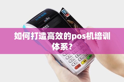 如何打造高效的pos机培训体系? 如何打造高效的pos机培训体系?