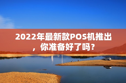 2022年最新款POS机推出,你准备好了吗? 2022年最新款POS机推出,你准备好了吗?