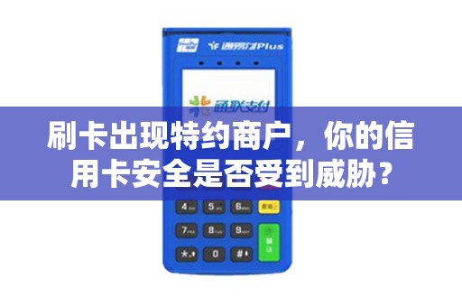 刷卡出现特约商户,你的信用卡安全是否受到威胁? 刷卡出现特约商户,你的信用卡安全是否受到威胁?