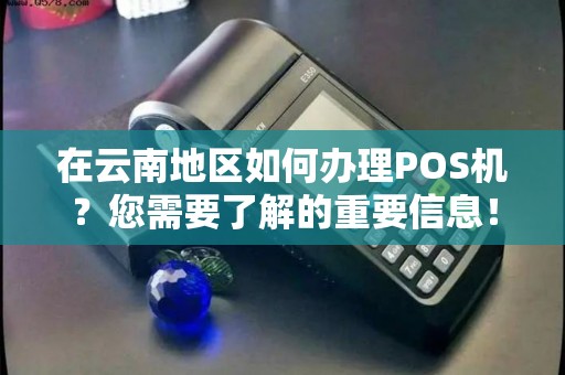 在云南地区如何办理POS机?您需要了解的重要信息! 在云南地区如何办理POS机?您需要了解的重要信息!
