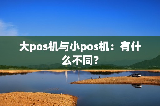 大pos机与小pos机:有什么不同? 大pos机与小pos机:有什么不同?