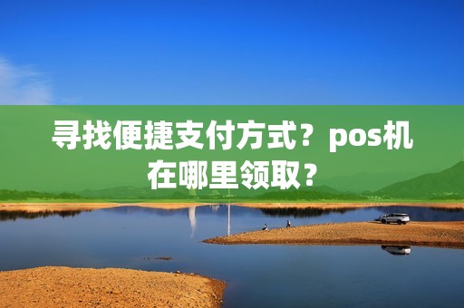 寻找便捷支付方式?pos机在哪里领取? 寻找便捷支付方式?pos机在哪里领取?
