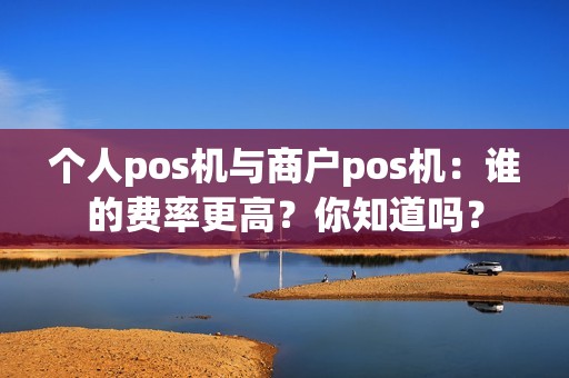个人pos机与商户pos机:谁的费率更高?你知道吗? 个人pos机与商户pos机:谁的费率更高?你知道吗?