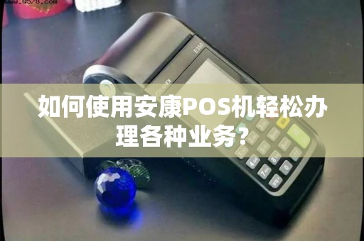 如何使用安康POS机轻松办理各种业务? 如何使用安康POS机轻松办理各种业务?