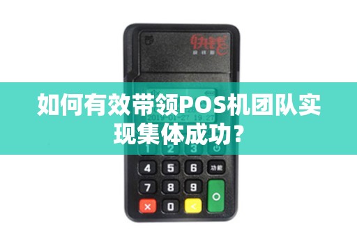 如何有效带领POS机团队实现集体成功? 如何有效带领POS机团队实现集体成功?