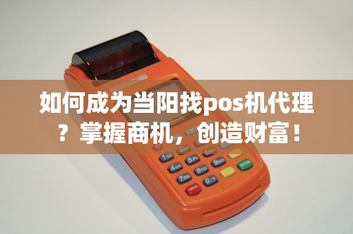 如何成为当阳找pos机代理?掌握商机,创造财富! 如何成为当阳找pos机代理?掌握商机,创造财富!
