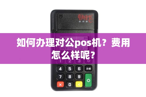 如何办理对公pos机?费用怎么样呢? 如何办理对公pos机?费用怎么样呢?