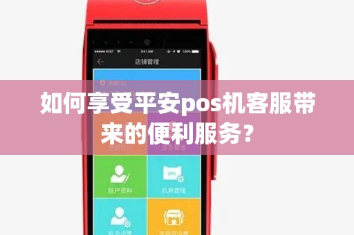 如何享受平安pos机客服带来的便利服务? 如何享受平安pos机客服带来的便利服务?