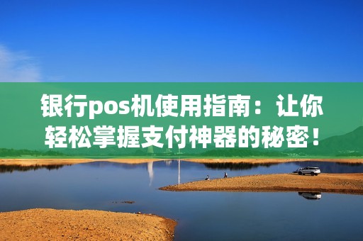 银行pos机使用指南:让你轻松掌握支付神器的秘密! 银行pos机使用指南:让你轻松掌握支付神器的秘密!