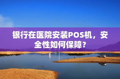 银行在医院安装POS机,安全性如何保障? 银行在医院安装POS机,安全性如何保障?