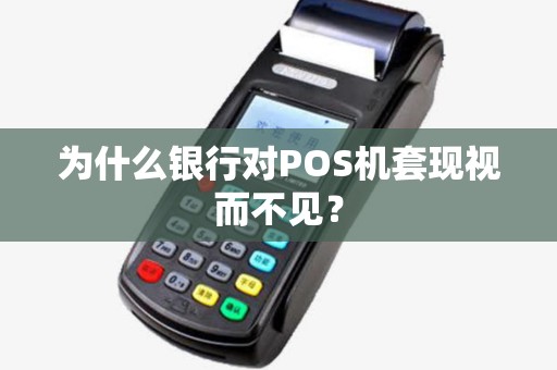 为什么银行对POS机套现视而不见? 为什么银行对POS机套现视而不见?