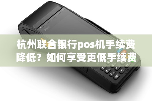 杭州联合银行pos机手续费降低?如何享受更低手续费优惠? 杭州联合银行pos机手续费降低?如何享受更低手续费优惠?
