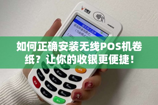 如何正确安装无线POS机卷纸?让你的收银更便捷! 如何正确安装无线POS机卷纸?让你的收银更便捷!