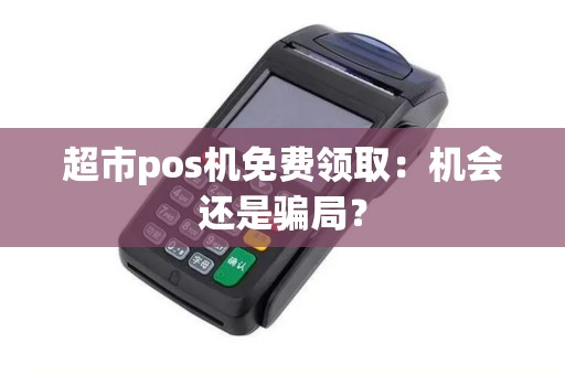 超市pos机免费领取:机会还是骗局? 超市pos机免费领取:机会还是骗局?