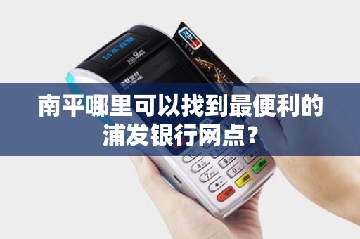 南平哪里可以找到最便利的浦发银行网点? 南平哪里可以找到最便利的浦发银行网点?