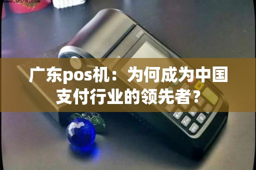 广东pos机:为何成为中国支付行业的领先者? 广东pos机:为何成为中国支付行业的领先者?