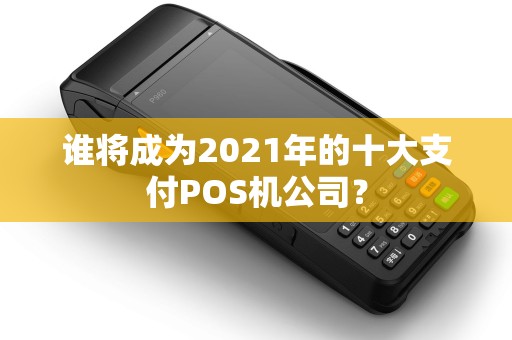 谁将成为2021年的十大支付POS机公司? 谁将成为2021年的十大支付POS机公司?