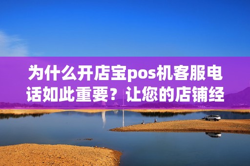 为什么开店宝pos机客服电话如此重要?让您的店铺经营更顺畅! 为什么开店宝pos机客服电话如此重要?让您的店铺经营更顺畅!