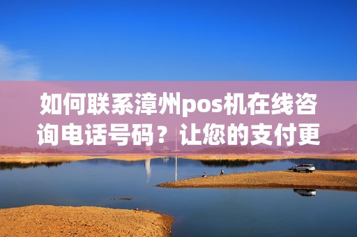 如何联系漳州pos机在线咨询电话号码？让您的支付更便捷！