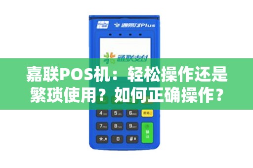 嘉联POS机:轻松操作还是繁琐使用?如何正确操作? 嘉联POS机:轻松操作还是繁琐使用?如何正确操作?