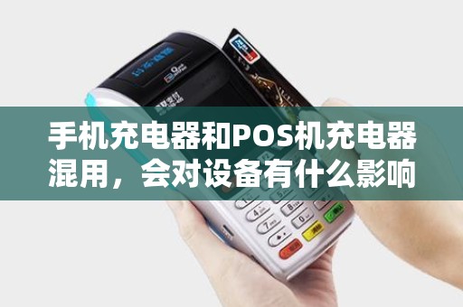 手机充电器和POS机充电器混用,会对设备有什么影响吗? 手机充电器和POS机充电器混用,会对设备有什么影响吗?