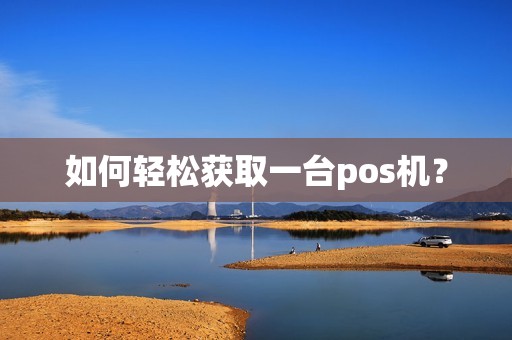 如何轻松获取一台pos机? 如何轻松获取一台pos机?