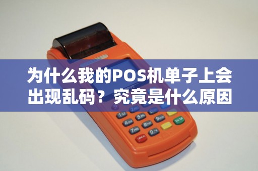 为什么我的POS机单子上会出现乱码?究竟是什么原因导致的呢? 为什么我的POS机单子上会出现乱码?究竟是什么原因导致的呢?