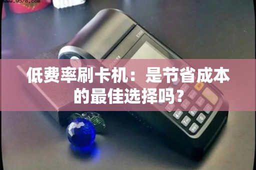 低费率刷卡机:是节省成本的最佳选择吗? 低费率刷卡机:是节省成本的最佳选择吗?