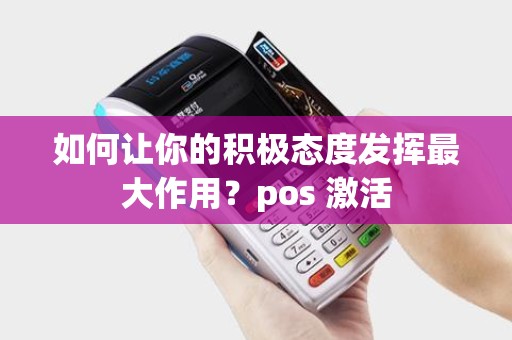 如何让你的积极态度发挥最大作用?pos 激活 如何让你的积极态度发挥最大作用?pos 激活