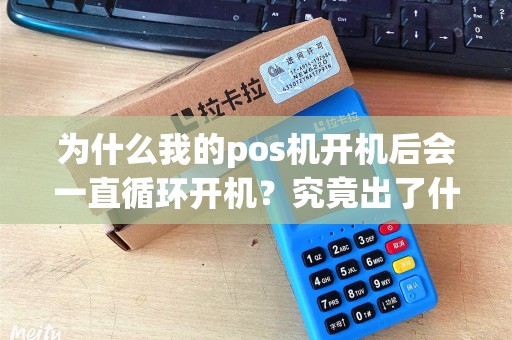 为什么我的pos机开机后会一直循环开机?究竟出了什么问题? 为什么我的pos机开机后会一直循环开机?究竟出了什么问题?