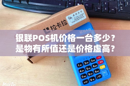 银联POS机价格一台多少?是物有所值还是价格虚高? 银联POS机价格一台多少?是物有所值还是价格虚高?