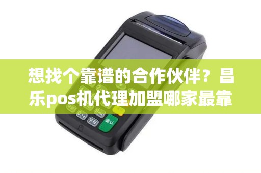 想找个靠谱的合作伙伴?昌乐pos机代理加盟哪家最靠谱? 想找个靠谱的合作伙伴?昌乐pos机代理加盟哪家最靠谱?