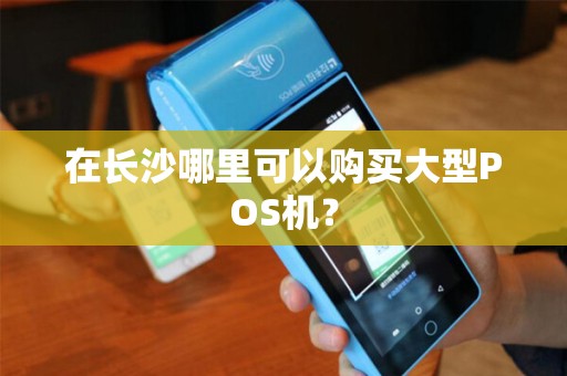 在长沙哪里可以购买大型POS机? 在长沙哪里可以购买大型POS机?