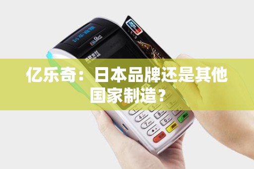 亿乐奇：日本品牌还是其他国家制造？