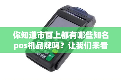 你知道市面上都有哪些知名pos机品牌吗？让我们来看看吧！