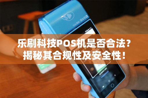 乐刷科技POS机是否合法?揭秘其合规性及安全性! 乐刷科技POS机是否合法?揭秘其合规性及安全性!
